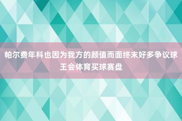 帕尔费年科也因为我方的颜值而面终末好多争议球王会体育买球赛盘