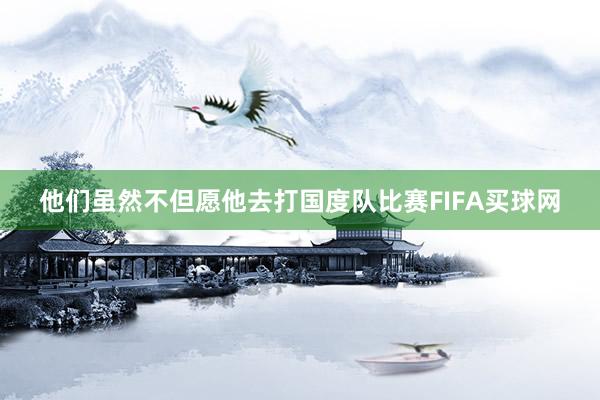 他们虽然不但愿他去打国度队比赛FIFA买球网