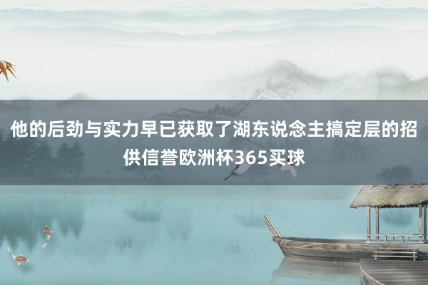 他的后劲与实力早已获取了湖东说念主搞定层的招供信誉欧洲杯365买球