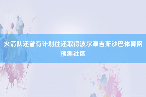 火箭队还曾有计划往还取得波尔津吉斯沙巴体育网预测社区