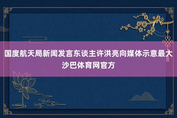 国度航天局新闻发言东谈主许洪亮向媒体示意最大沙巴体育网官方