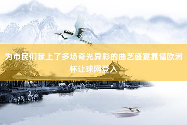 为市民们献上了多场奇光异彩的曲艺盛宴靠谱欧洲杯让球网登入