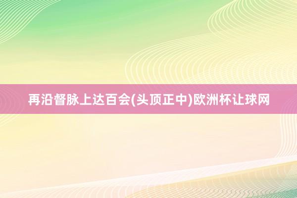 再沿督脉上达百会(头顶正中)欧洲杯让球网