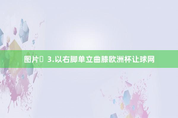 图片​3.以右脚单立曲膝欧洲杯让球网