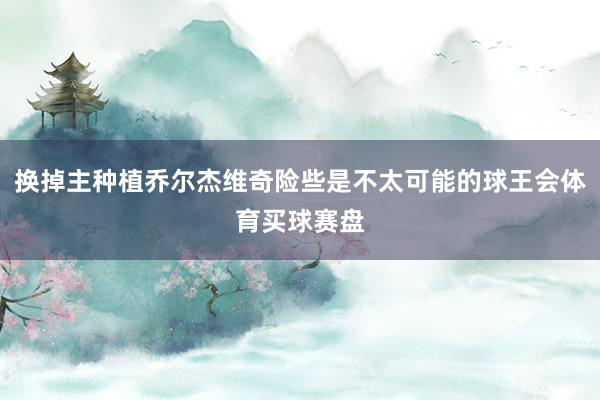 换掉主种植乔尔杰维奇险些是不太可能的球王会体育买球赛盘