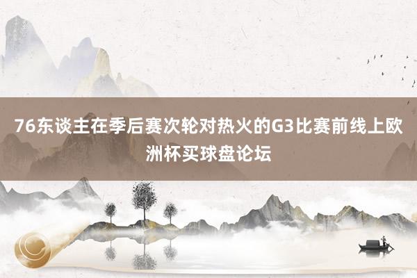 76东谈主在季后赛次轮对热火的G3比赛前线上欧洲杯买球盘论坛