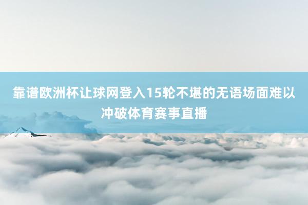 靠谱欧洲杯让球网登入15轮不堪的无语场面难以冲破体育赛事直播