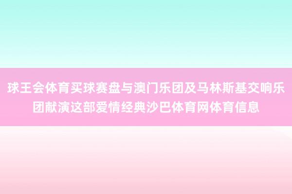 球王会体育买球赛盘与澳门乐团及马林斯基交响乐团献演这部爱情经典沙巴体育网体育信息