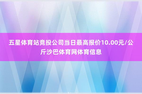 五星体育站竞投公司当日最高报价10.00元/公斤沙巴体育网体育信息