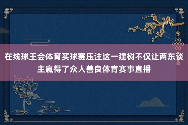 在线球王会体育买球赛压注这一建树不仅让两东谈主赢得了众人善良体育赛事直播