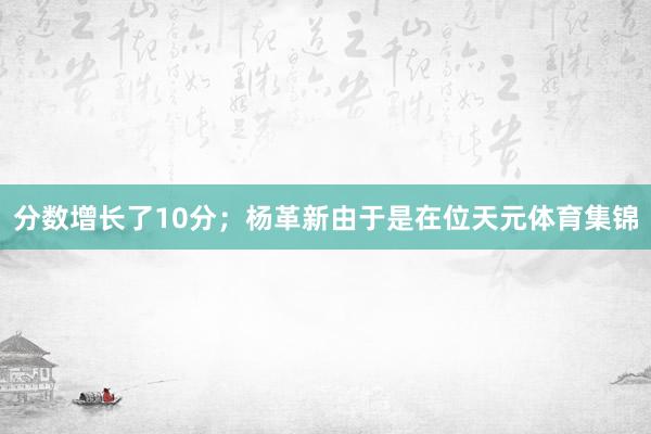 分数增长了10分；杨革新由于是在位天元体育集锦