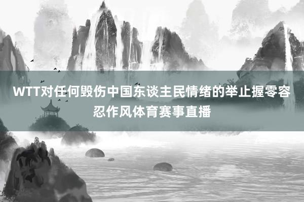 WTT对任何毁伤中国东谈主民情绪的举止握零容忍作风体育赛事直播