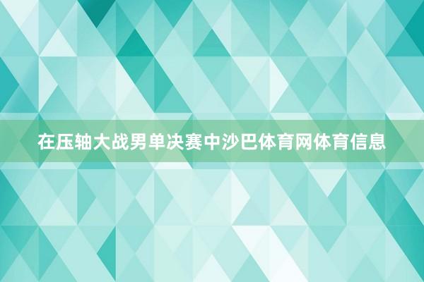 在压轴大战男单决赛中沙巴体育网体育信息