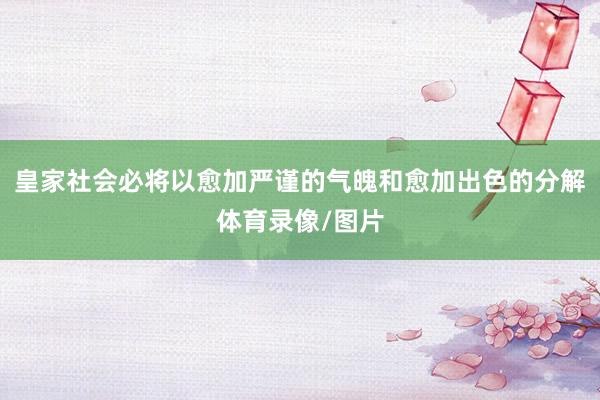 皇家社会必将以愈加严谨的气魄和愈加出色的分解体育录像/图片