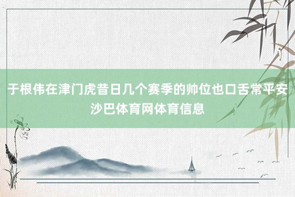 于根伟在津门虎昔日几个赛季的帅位也口舌常平安沙巴体育网体育信息