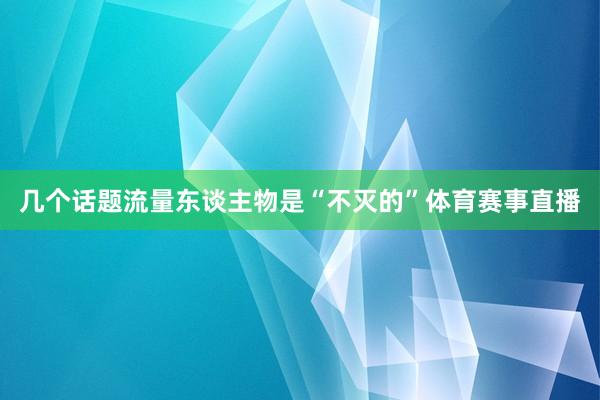 几个话题流量东谈主物是“不灭的”体育赛事直播