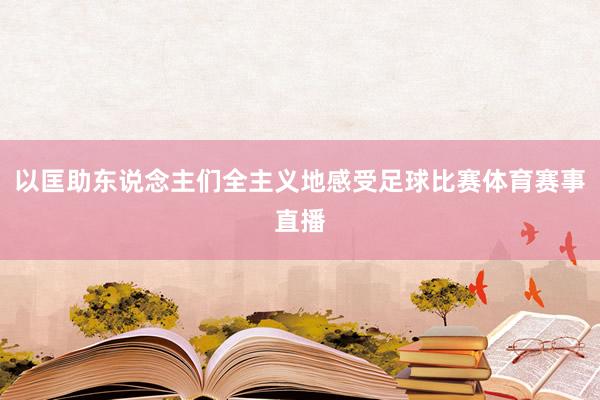 以匡助东说念主们全主义地感受足球比赛体育赛事直播