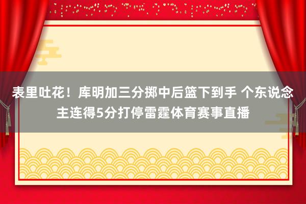 表里吐花！库明加三分掷中后篮下到手 个东说念主连得5分打停雷霆体育赛事直播