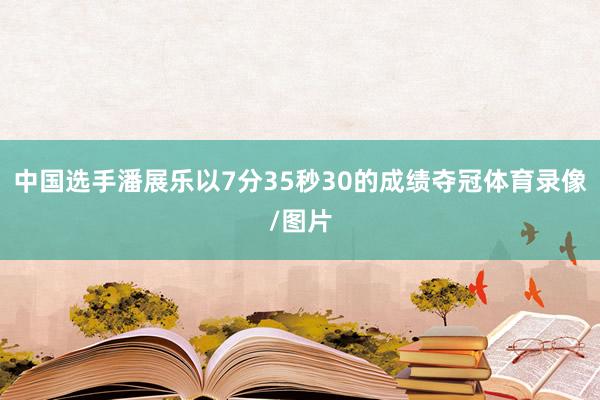 中国选手潘展乐以7分35秒30的成绩夺冠体育录像/图片