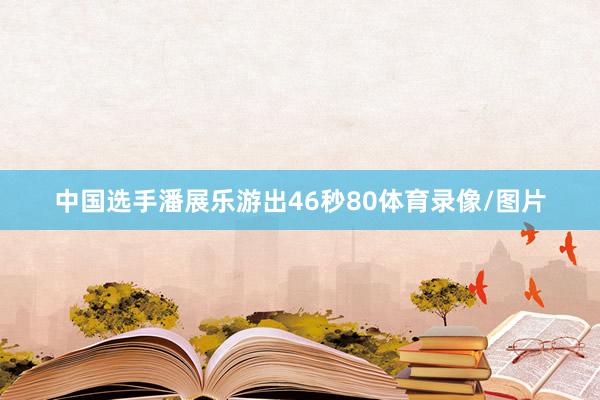 中国选手潘展乐游出46秒80体育录像/图片