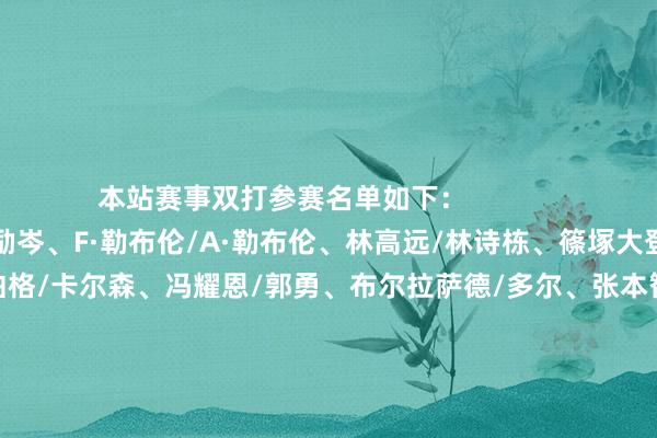 本站赛事双打参赛名单如下：              男人双打：  向鹏/袁励岑、F·勒布伦/A·勒布伦、林高远/林诗栋、篠塚大登/户上隼辅、卡尔伯格/卡尔森、冯耀恩/郭勇、布尔拉萨德/多尔、张本智和/松岛辉空  女子双打：  申裕斌/田志希、李昱谆/郑怡静、钱天一/陈幸同、横井咲樱/大藤沙月、木原好意思悠/长崎好意思柚、巴拉佐娃/马特洛娃、佐藤瞳/桥本帆乃香、王艺迪/孙颖莎 沙巴体育网体育信息