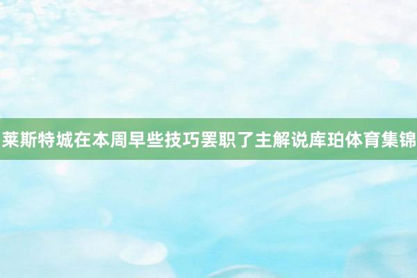 莱斯特城在本周早些技巧罢职了主解说库珀体育集锦