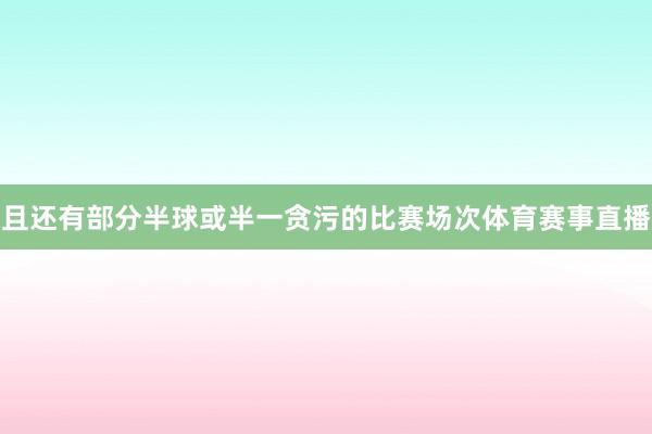 且还有部分半球或半一贪污的比赛场次体育赛事直播