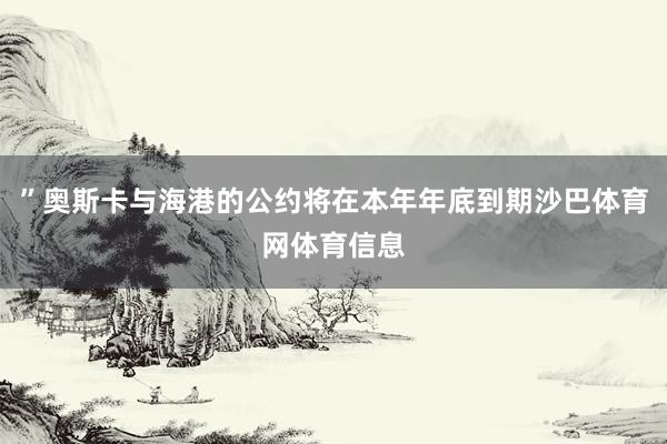 ”奥斯卡与海港的公约将在本年年底到期沙巴体育网体育信息