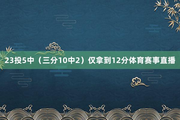 23投5中（三分10中2）仅拿到12分体育赛事直播