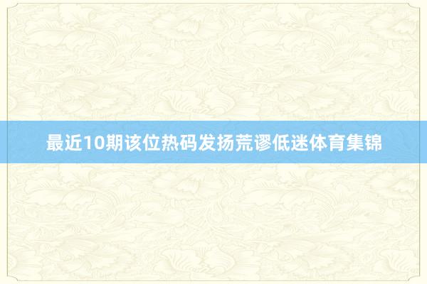 最近10期该位热码发扬荒谬低迷体育集锦