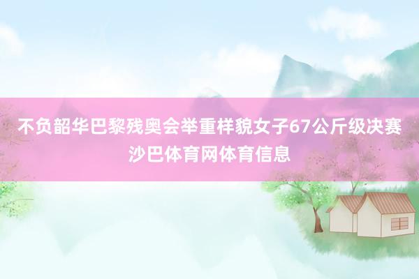 不负韶华巴黎残奥会举重样貌女子67公斤级决赛沙巴体育网体育信息