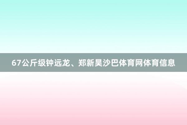 67公斤级钟远龙、郑新昊沙巴体育网体育信息