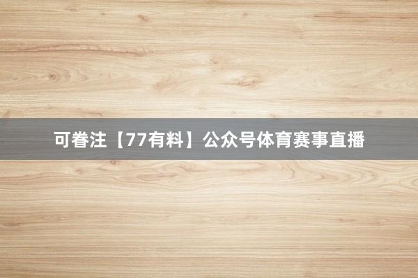 可眷注【77有料】公众号体育赛事直播