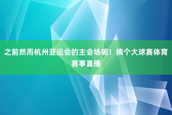 之前然而杭州亚运会的主会场呢！搞个大球赛体育赛事直播