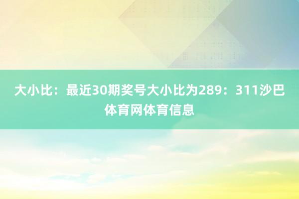 大小比：最近30期奖号大小比为289：311沙巴体育网体育信息