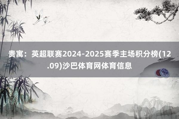 贵寓：英超联赛2024-2025赛季主场积分榜(12.09)沙巴体育网体育信息