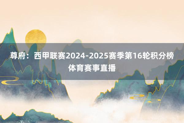 尊府：西甲联赛2024-2025赛季第16轮积分榜体育赛事直播