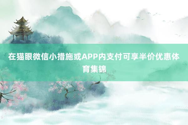 在猫眼微信小措施或APP内支付可享半价优惠体育集锦