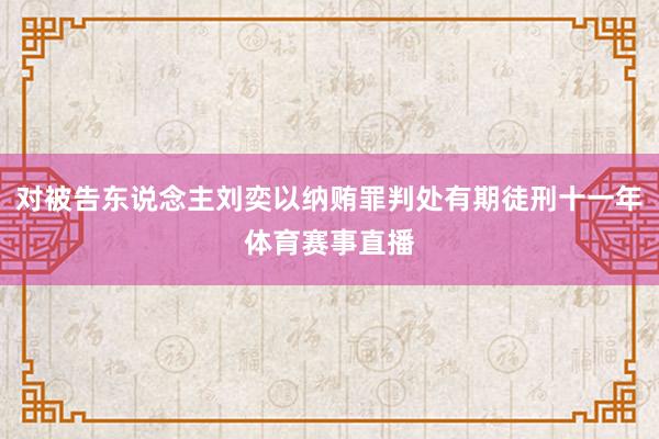 对被告东说念主刘奕以纳贿罪判处有期徒刑十一年体育赛事直播