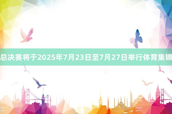 总决赛将于2025年7月23日至7月27日举行体育集锦