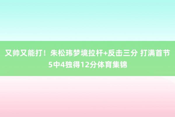 又帅又能打！朱松玮梦境拉杆+反击三分 打满首节5中4独得12分体育集锦