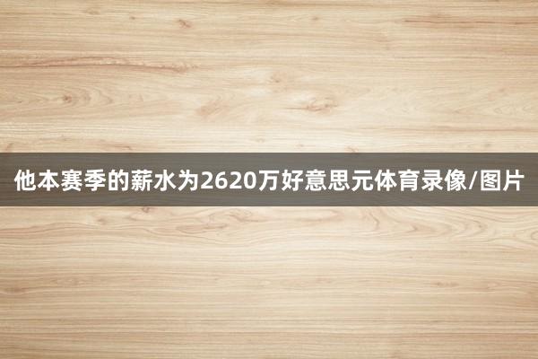 他本赛季的薪水为2620万好意思元体育录像/图片