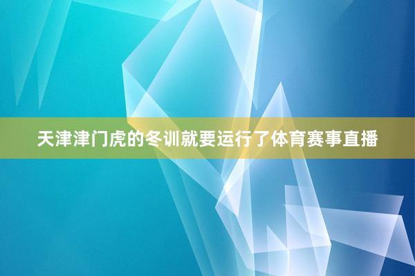 天津津门虎的冬训就要运行了体育赛事直播