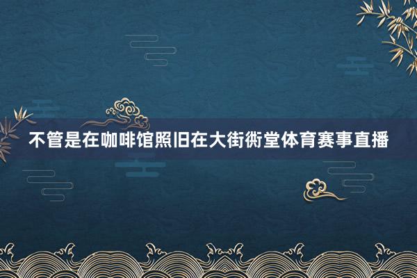 不管是在咖啡馆照旧在大街衖堂体育赛事直播