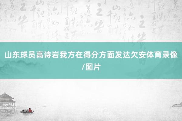 山东球员高诗岩我方在得分方面发达欠安体育录像/图片