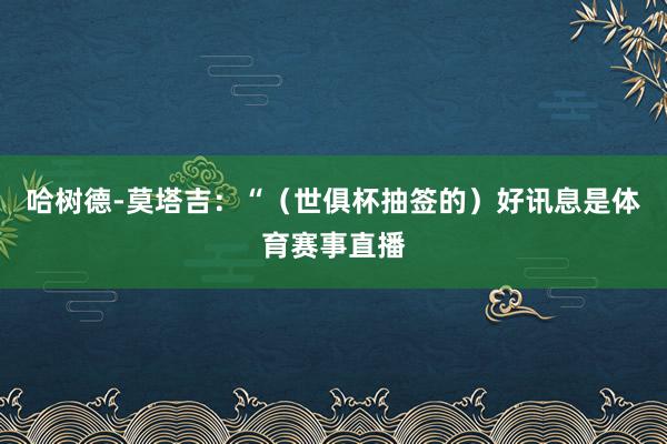 哈树德-莫塔吉：“（世俱杯抽签的）好讯息是体育赛事直播