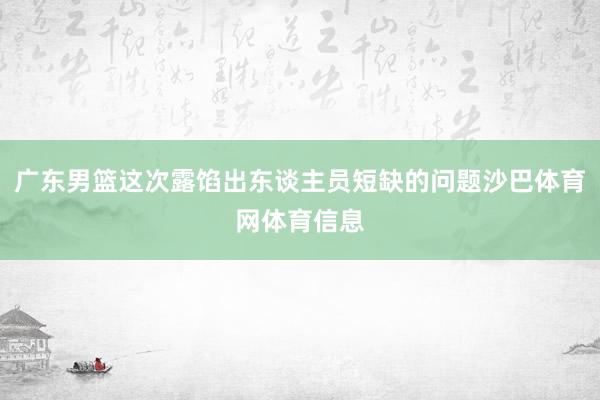 广东男篮这次露馅出东谈主员短缺的问题沙巴体育网体育信息