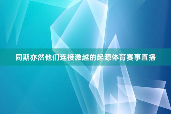 同期亦然他们连接激越的起源体育赛事直播