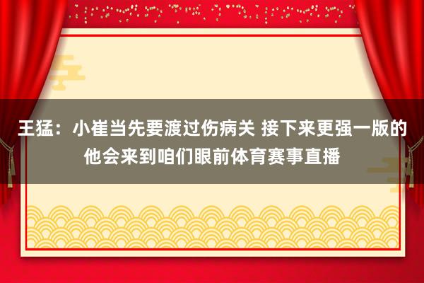 王猛：小崔当先要渡过伤病关 接下来更强一版的他会来到咱们眼前体育赛事直播