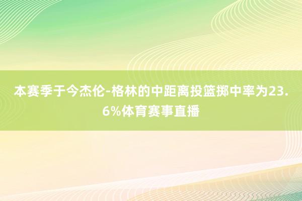 本赛季于今杰伦-格林的中距离投篮掷中率为23.6%体育赛事直播